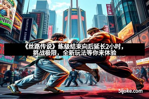 《丝路传说》练级结束向后延长2小时，挑战极限，全新玩法等你来体验